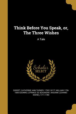 Think Before You Speak, or, The Three Wishes: A Tale - Dorset, Catherine Ann Turner 1750?-1817 (Creator), and Godwin, William 1756-1836, and Leprince De Beaumont, Madame (Jeanne...