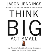 Think Big, ACT Small: How Americas Best Performing Companies Keep the Start-Up Spirit Alive - Jennings, Jason (Read by), and Jennigns, Jason (Read by), and To Be Announced (Read by)