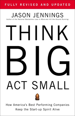 Think Big, ACT Small: How America's Best Performing Companies Keep the Start-Up Spirit Alive - Jennings, Jason