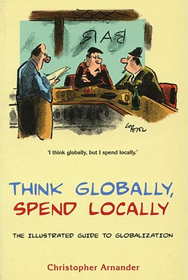 Think Globally, Spend Locally: The Illustrated Guide to Globalization - Arnander, Christopher