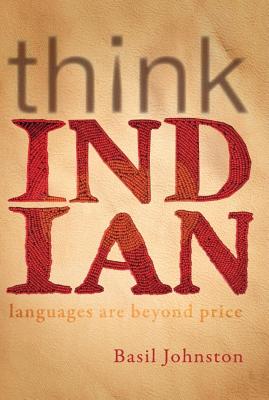 Think Indian: Languages Are Beyond Price - Johnston, Basil H, and Akiwenzie-Damm, Kateri (Editor)