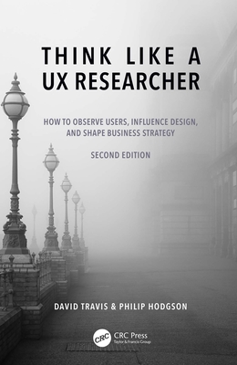 Think Like a UX Researcher: How to Observe Users, Influence Design, and Shape Business Strategy - Travis, David, and Hodgson, Philip