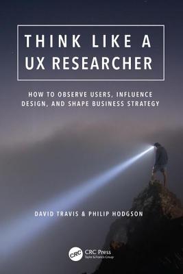 Think Like a UX Researcher: How to Observe Users, Influence Design, and Shape Business Strategy - Travis, David, and Hodgson, Philip