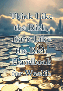 Think Like the Rich: Earn Like the Rich: Handbook for Wealth.