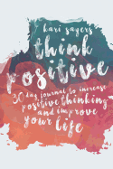 Think Positive: 30 Day Journal to Increase Positive Thinking and Improve Your Life Dramatically