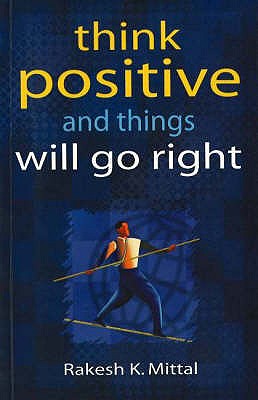 Think Positive & Things Will Go Right - Mittal, Rakesh K