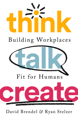 Think Talk Create: Building Workplaces Fit for Humans - Brendel, David, and Stelzer, Ryan