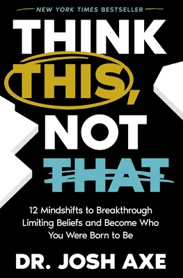 Think This, Not That: 12 Mindshifts to Breakthrough Limiting Beliefs and Become Who You Were Born to Be - Axe, Josh, Dr.