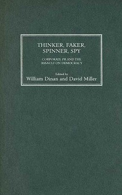 Thinker, Faker, Spinner, Spy: Corporate PR and the Assault on Democracy - Miller, David (Editor), and Dinan, William (Editor)