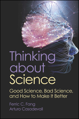 Thinking about Science: Good Science, Bad Science, and How to Make It Better - Fang, Ferric C, and Casadevall, Arturo