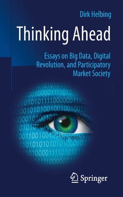 Thinking Ahead: Essays on Big Data, Digital Revolution, and Participatory Market Society - Helbing, Dirk