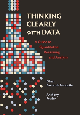 Thinking Clearly with Data: A Guide to Quantitative Reasoning and Analysis - Bueno De Mesquita, Ethan, and Fowler, Anthony