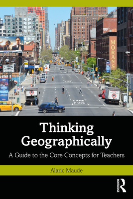 Thinking Geographically: A Guide to the Core Concepts for Teachers - Maude, Alaric