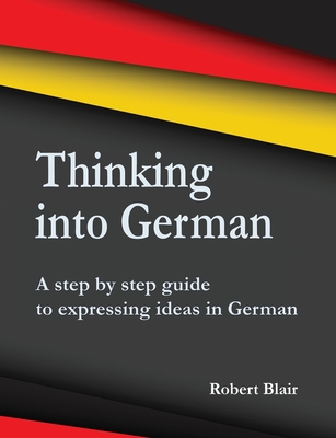 Thinking into German: A step by step guide to expressing ideas in German - Blair, Robert