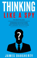Thinking: Like a Spy: 3 Manuscripts - Persuasion an Ex-Spy's Guide, Negotiation an Ex-Spy's Guide, Body Language an Ex-Spy's Guide