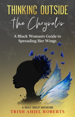 Thinking Outside the Chrysalis: A Black Woman's Guide to Spreading Her Wings: A Self-Help Memoir - Roberts, Trish Ahjel
