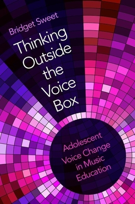 Thinking Outside the Voice Box: Adolescent Voice Change in Music Education - Sweet, Bridget