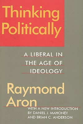 Thinking Politically: Liberalism in the Age of Ideology - Aron, Raymond