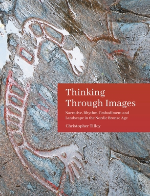 Thinking Through Images: Narrative, Rhythm, Embodiment and Landscape in the Nordic Bronze Age - Tilley, Christopher