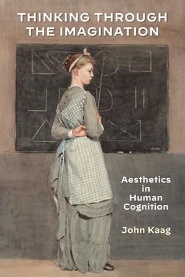 Thinking Through the Imagination: Aesthetics in Human Cognition - Kaag, John