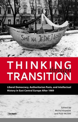 Thinking Through Transition: Liberal Democracy, Authoritarian Pasts, and Intellectual History in East Central Europe After 1989 - Kopecek, Michal (Editor), and Wcislik, Piotr (Editor)