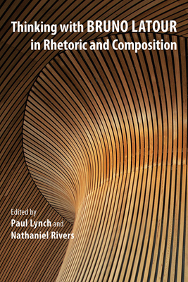 Thinking with Bruno LaTour in Rhetoric and Composition - Lynch, Paul, Professor (Editor), and Rivers, Nathaniel (Editor), and Spinuzzi, Clay, PhD (Contributions by)
