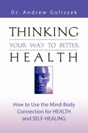 Thinking Your Way to Better Health: How to Use the Mind-Body Connection for Health and Self-Healing