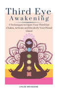Third Eye Awakening: 5 Techniques to Open Your Third Eye Chakra, Activate and Decalcify Your Pineal Gland