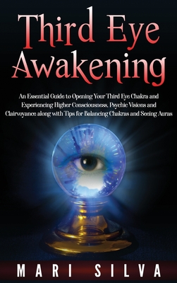 Third Eye Awakening: An Essential Guide to Opening Your Third Eye Chakra and Experiencing Higher Consciousness, Psychic Visions and Clairvoyance along with Tips for Balancing Chakras and Seeing Auras - Silva, Mari