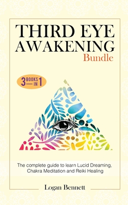Third Eye Awakening Bundle: The complete guide to learn Lucid Dreaming, Chakra Meditation and Reiki Healing. Three books in one - Bennett, Logan
