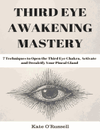 Third Eye Awakening Mastery: 7 Techniques to Open the Third Eye Chakra, Activate and Decalcify Your Pineal Gland (Expand Mind Power, Enhance Psychic Abilities, Intuition)