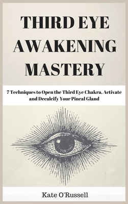 Third Eye Awakening Mastery: 7 Techniques to Open the Third Eye Chakra, Activate and Decalcify Your Pineal Gland - O' Russell, Kate