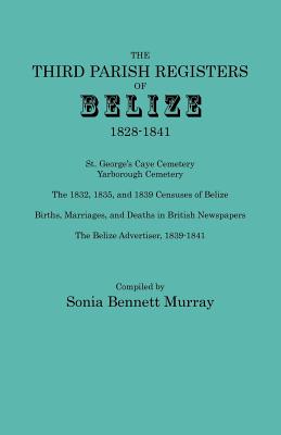 Third Parish Registers of Belize, 1828-1841. St. George's Cemetery; Yarborough Cemetery; The 1832, 1835, and 1839 Censuses of Belize; Births, Marriage - Murray, Sonia Bennett (Compiled by)