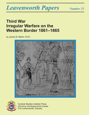 Third War: Irregular Warfare on the Western Border, 1861-1865: Leavenworth Papers No. 23 - Institute, Combat Studies, and Martin, Ph D James B