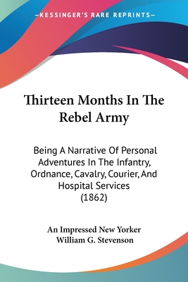 Thirteen Months in the Rebel Army: Being a Narrative of Personal Adventures in the Infantry, Ordnance, Cavalry, Courier, and Hospital Services (1862) - An Impressed New Yorker, and Stevenson, William G, MD