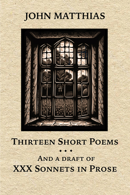 Thirteen Short Poems and a Draft of XXX Sonnets in Prose - Matthias, John