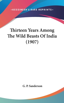 Thirteen Years Among The Wild Beasts Of India (1907) - Sanderson, G P