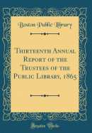 Thirteenth Annual Report of the Trustees of the Public Library, 1865 (Classic Reprint)