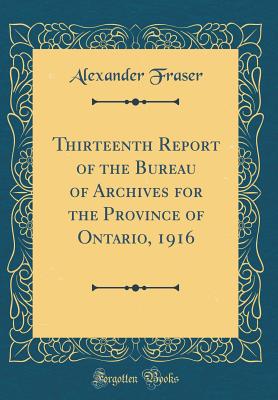 Thirteenth Report of the Bureau of Archives for the Province of Ontario, 1916 (Classic Reprint) - Fraser, Alexander