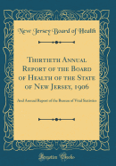 Thirtieth Annual Report of the Board of Health of the State of New Jersey, 1906: And Annual Report of the Bureau of Vital Statistics (Classic Reprint)