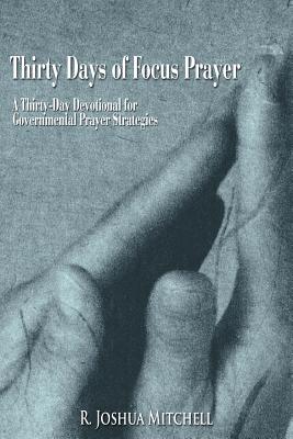 Thirty Days Of Focus Prayer: A Thirty-Day Devotional for Governmental Prayer Strategies - Mitchell, R Joshua