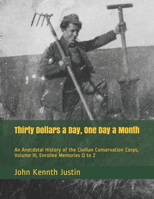 Thirty Dollars a Day, One Day a Month: An Anecdotal History of the Civilian Conservation Corps, Volume III, Enrollee Memories Q to Z - Justin, John Kenneth