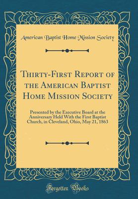 Thirty-First Report of the American Baptist Home Mission Society: Presented by the Executive Board at the Anniversary Held with the First Baptist Church, in Cleveland, Ohio, May 21, 1863 (Classic Reprint) - Society, American Baptist Home Mission