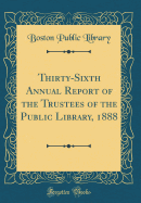 Thirty-Sixth Annual Report of the Trustees of the Public Library, 1888 (Classic Reprint)