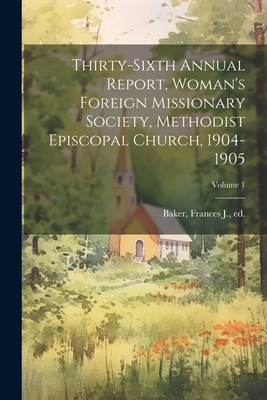 Thirty-Sixth Annual Report, Woman's Foreign Missionary Society, Methodist Episcopal Church, 1904-1905; Volume 1 - Baker, Frances J Ed (Creator)