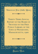 Thirty-Third Annual Report of the Board of Trustees of the Free Public Library, of the Town of Watertown, Massachusetts, 1900 (Classic Reprint)