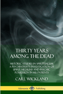 Thirty Years Among the Dead: Historic Studies in Spiritualism; A Psychiatrist's Investigation of Spirit Mediums and Psychic Possession in his Patients