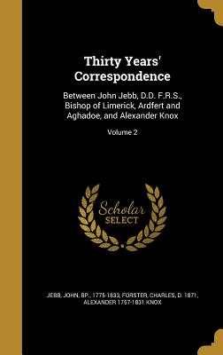 Thirty Years' Correspondence: Between John Jebb, D.D., F.R.S., Bishop of Limerick, Ardfert and Aghadoe, and Alexander Knox, Esq., M.R.I.A... Volume - Jebb, John (Creator)