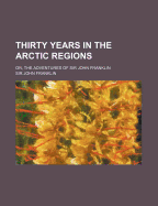 Thirty Years in the Arctic Regions: Or, the Adventures of Sir John Franklin