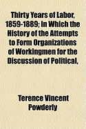 Thirty Years of Labor, 1859-1889; In Which the History of the Attempts to Form Organizations of Workingmen for the Discussion of Political, Social, and Economic Questions Is Traced. the National Labor Union of 1866, the Industrial Brotherhood of 1874, ...